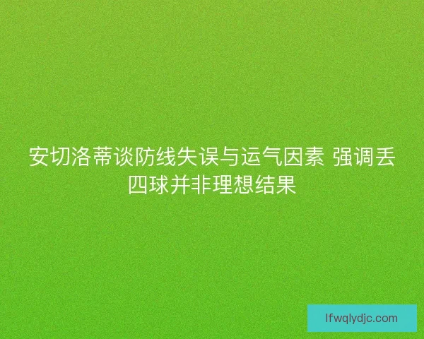 安切洛蒂谈防线失误与运气因素 强调丢四球并非理想结果